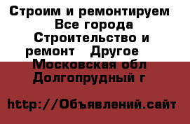 Строим и ремонтируем - Все города Строительство и ремонт » Другое   . Московская обл.,Долгопрудный г.
